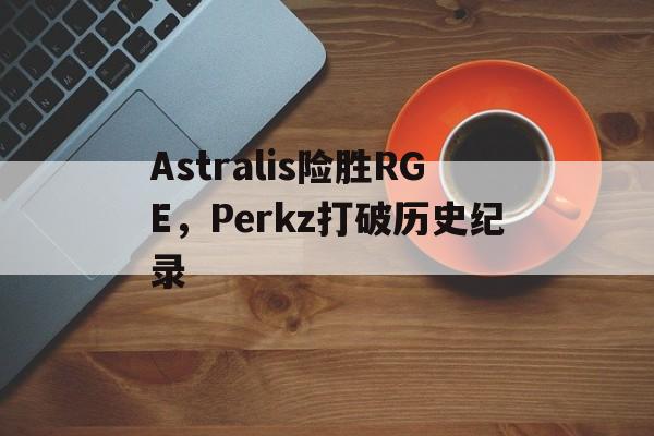 Astralis险胜RGE,Perkz打破历史纪录 Astralis险胜RGE,Perkz打破历史纪录
