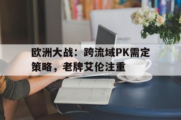 欧洲大战：跨流域PK需定策略，老牌艾伦注重
